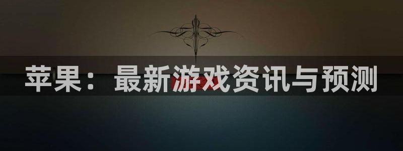 欧博娱乐主管：苹果：最新游戏资讯与预测